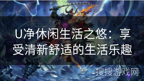 U净休闲生活之悠：享受清新舒适的生活乐趣