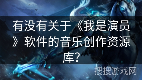 有没有关于《我是演员》软件的音乐创作资源库？