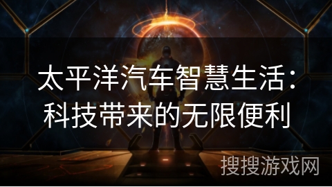 太平洋汽车智慧生活：科技带来的无限便利