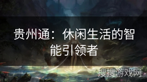 贵州通:休闲生活的智能引领者 贵州通:休闲生活的智能引领者