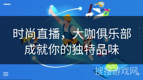 时尚直播，大咖俱乐部成就你的独特品味