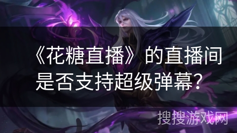 《花糖直播》的直播间是否支持超级弹幕？