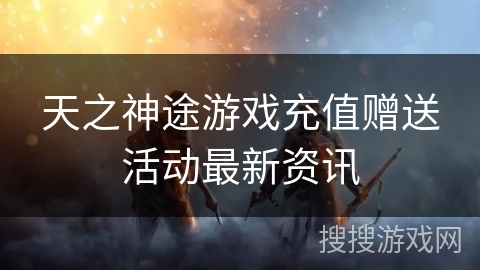 天之神途游戏充值赠送活动最新资讯