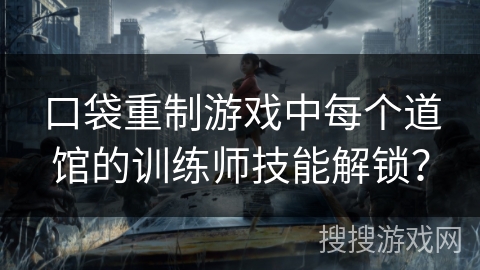 口袋重制游戏中每个道馆的训练师技能解锁？