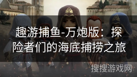 趣游捕鱼-万炮版：探险者们的海底捕捞之旅