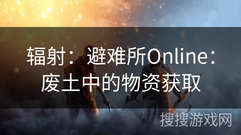 辐射：避难所Online：废土中的物资获取