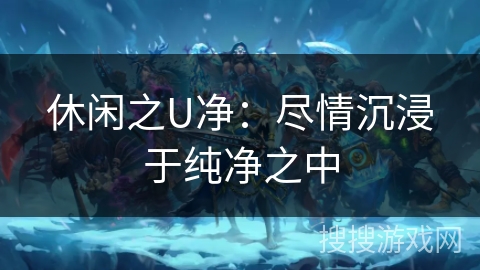 休闲之U净：尽情沉浸于纯净之中