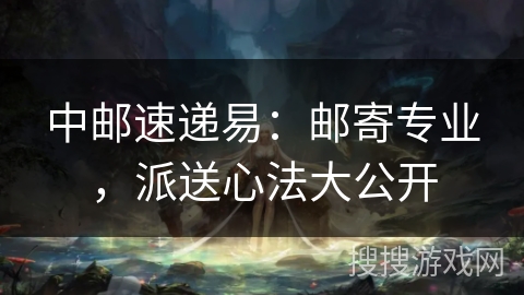 中邮速递易:邮寄专业,派送心法大公开 中邮速递易:邮寄专业,派送心法大公开