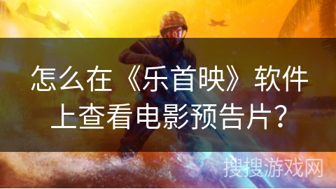 怎么在《乐首映》软件上查看电影预告片? 怎么在《乐首映》软件上查看电影预告片?