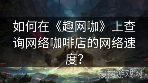如何在《趣网咖》上查询网络咖啡店的网络速度？