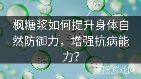 枫糖浆如何提升身体自然防御力，增强抗病能力？
