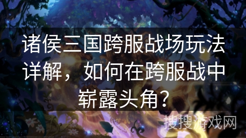 诸侯三国跨服战场玩法详解，如何在跨服战中崭露头角？