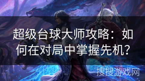 超级台球大师攻略:如何在对局中掌握先机? 超级台球大师攻略:如何在对局中掌握先机?
