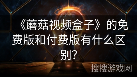 《蘑菇视频盒子》的免费版和付费版有什么区别? 《蘑菇视频盒子》的免费版和付费版有什么区别?