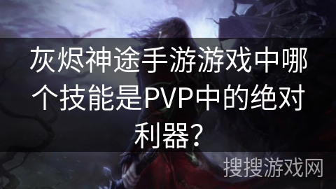 灰烬神途手游游戏中哪个技能是PVP中的绝对利器？