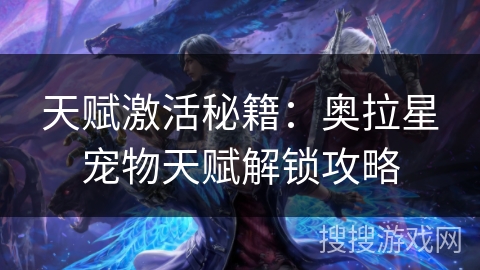 天赋激活秘籍:奥拉星宠物天赋解锁攻略 天赋激活秘籍:奥拉星宠物天赋解锁攻略