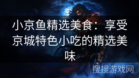 小京鱼精选美食:享受京城特色小吃的精选美味 小京鱼精选美食:享受京城特色小吃的精选美味