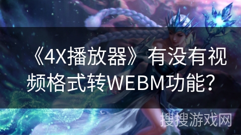 《4X播放器》有没有视频格式转WEBM功能? 《4X播放器》有没有视频格式转WEBM功能?