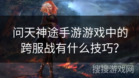 问天神途手游游戏中的跨服战有什么技巧? 问天神途手游游戏中的跨服战有什么技巧?