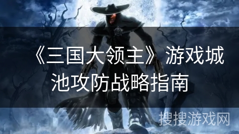 《三国大领主》游戏城池攻防战略指南 《三国大领主》游戏城池攻防战略指南
