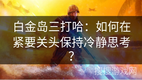 白金岛三打哈：如何在紧要关头保持冷静思考？