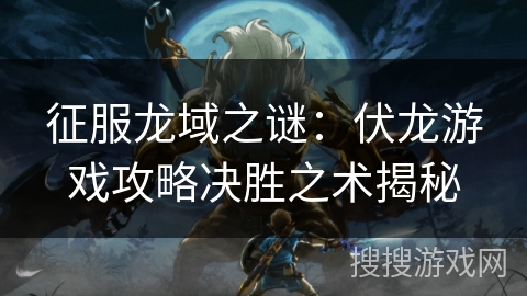 征服龙域之谜：伏龙游戏攻略决胜之术揭秘