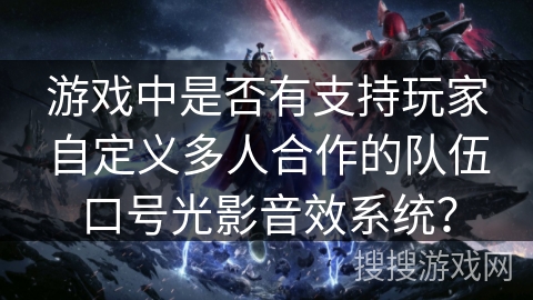 游戏中是否有支持玩家自定义多人合作的队伍口号光影音效系统? 游戏中是否有支持玩家自定义多人合作的队伍口号光影音效系统?