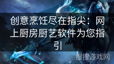 创意烹饪尽在指尖：网上厨房厨艺软件为您指引