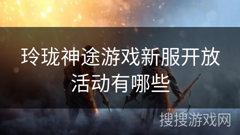 玲珑神途游戏新服开放活动有哪些