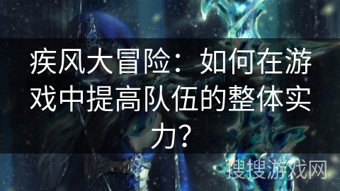 疾风大冒险：如何在游戏中提高队伍的整体实力？