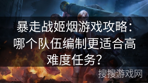 暴走战姬烟游戏攻略：哪个队伍编制更适合高难度任务？