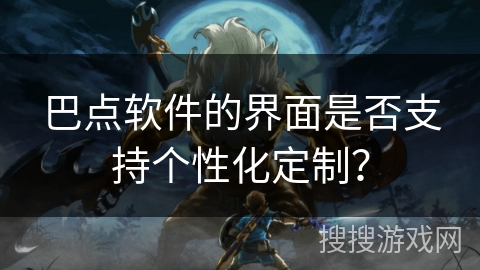 巴点软件的界面是否支持个性化定制？