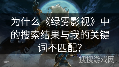 为什么《绿雾影视》中的搜索结果与我的关键词不匹配？