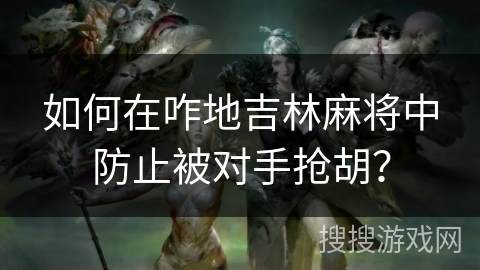 如何在咋地吉林麻将中防止被对手抢胡？