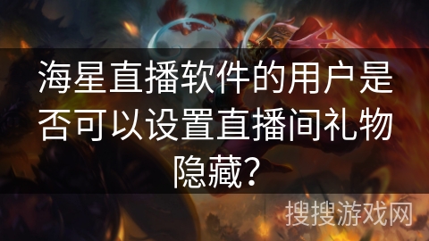 海星直播软件的用户是否可以设置直播间礼物隐藏？