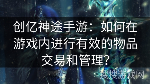 创亿神途手游：如何在游戏内进行有效的物品交易和管理？
