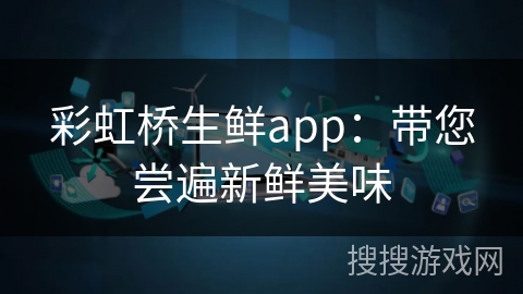 彩虹桥生鲜app:带您尝遍新鲜美味 彩虹桥生鲜app:带您尝遍新鲜美味