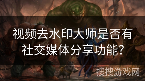 视频去水印大师是否有社交媒体分享功能？