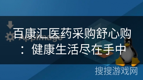 百康汇医药采购舒心购：健康生活尽在手中