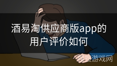 酒易淘供应商版app的用户评价如何