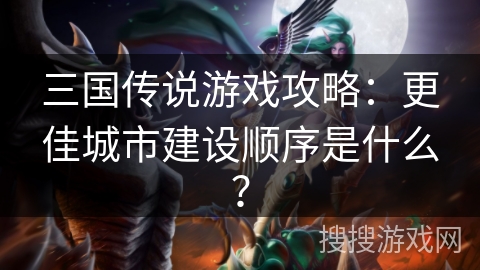 三国传说游戏攻略：更佳城市建设顺序是什么？