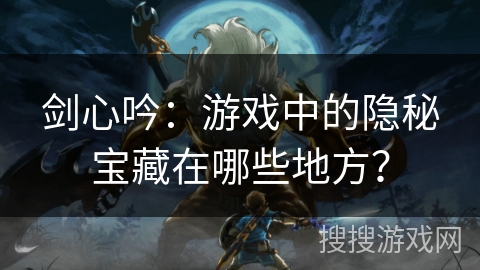 剑心吟：游戏中的隐秘宝藏在哪些地方？