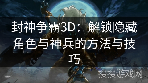 封神争霸3D：解锁隐藏角色与神兵的方法与技巧