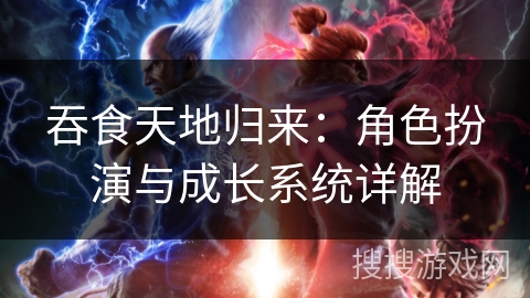 吞食天地归来：角色扮演与成长系统详解