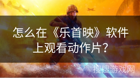 怎么在《乐首映》软件上观看动作片？