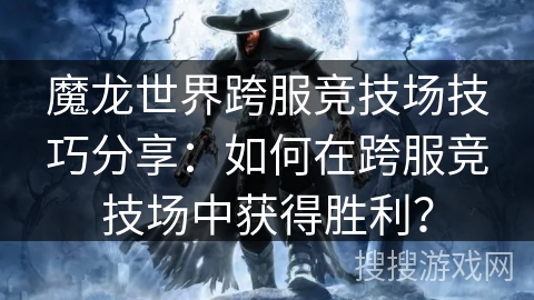 魔龙世界跨服竞技场技巧分享：如何在跨服竞技场中获得胜利？