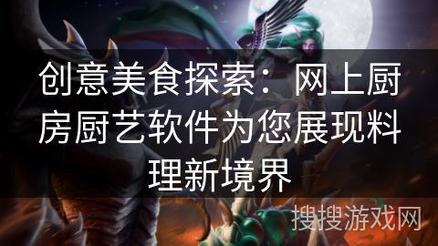创意美食探索：网上厨房厨艺软件为您展现料理新境界