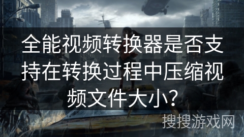 全能视频转换器是否支持在转换过程中压缩视频文件大小？