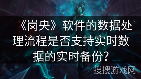 《岗央》软件的数据处理流程是否支持实时数据的实时备份？