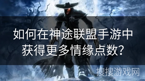 如何在神途联盟手游中获得更多情缘点数? 如何在神途联盟手游中获得更多情缘点数?